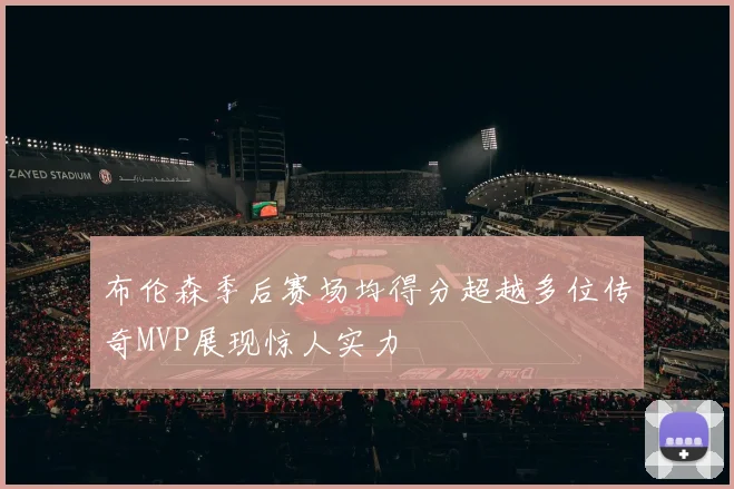 布伦森季后赛场均得分超越多位传奇MVP展现惊人实力