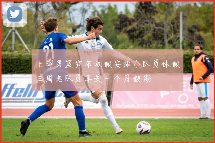 上海男篮宣布放假安排小队员休假三周老队员享受一个月假期