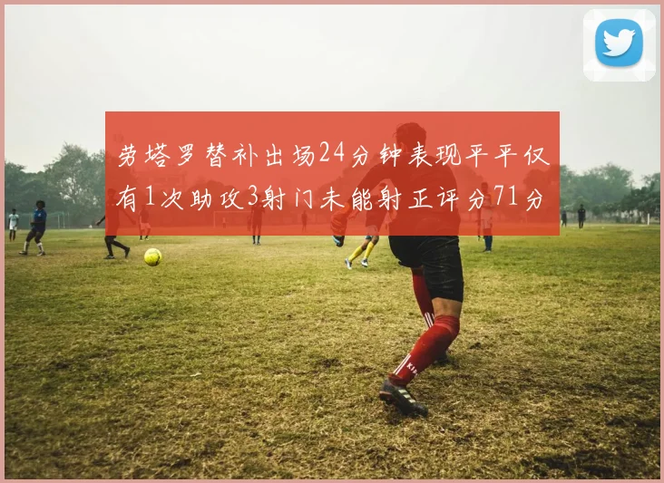 劳塔罗替补出场24分钟表现平平仅有1次助攻3射门未能射正评分71分