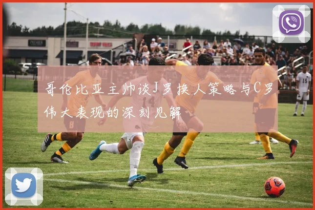 哥伦比亚主帅谈J罗换人策略与C罗伟大表现的深刻见解