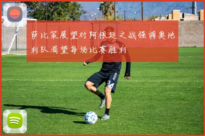 萨比策展望对阿根廷之战强调奥地利队渴望每场比赛胜利