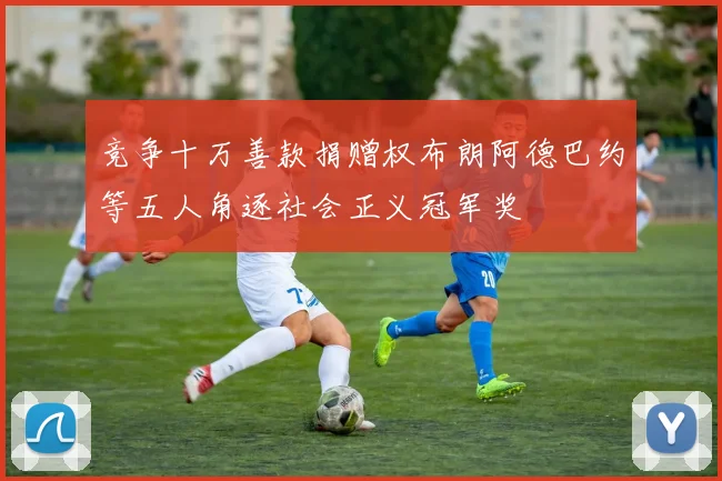 竞争十万善款捐赠权布朗阿德巴约等五人角逐社会正义冠军奖