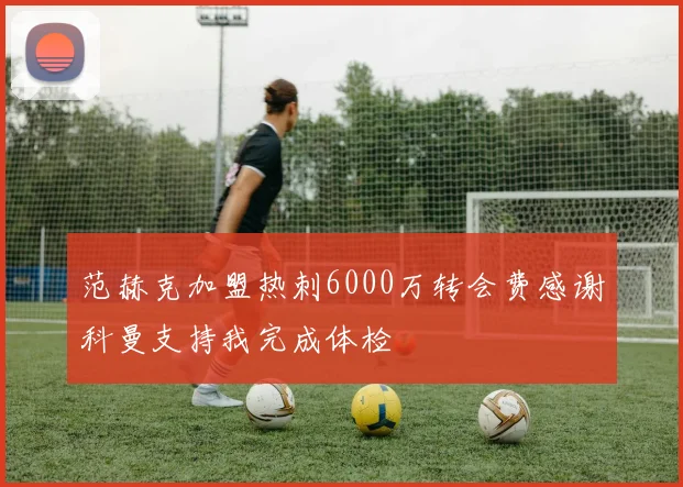 范赫克加盟热刺6000万转会费感谢科曼支持我完成体检