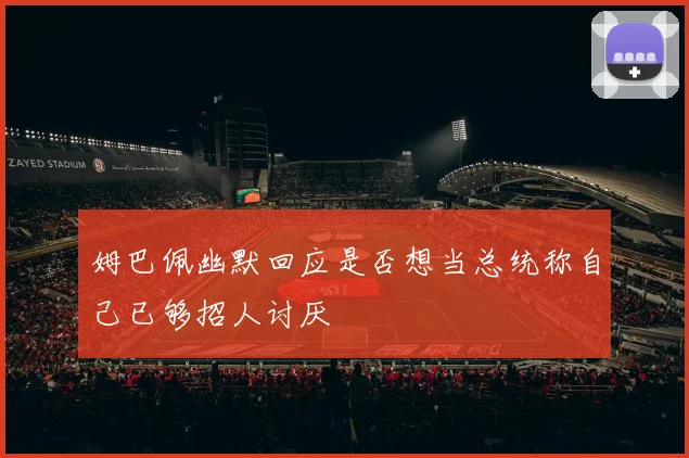 姆巴佩幽默回应是否想当总统称自己已够招人讨厌