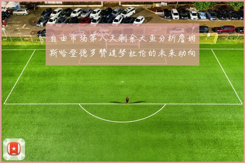 自由市场第八天剩余大鱼分析詹姆斯哈登德罗赞追梦杜伦的未来动向