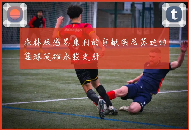 森林狼感恩康利的贡献明尼苏达的篮球英雄永载史册