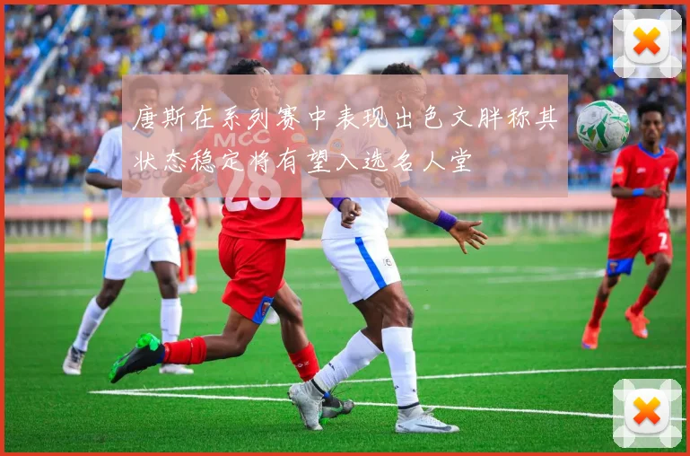 唐斯在系列赛中表现出色文胖称其状态稳定将有望入选名人堂