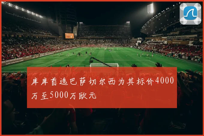 库库首选巴萨切尔西为其标价4000万至5000万欧元