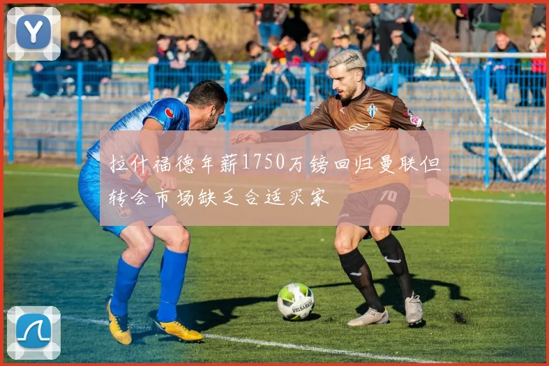 拉什福德年薪1750万镑回归曼联但转会市场缺乏合适买家