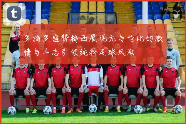 罗梅罗盛赞梅西展现无与伦比的激情与斗志引领纯粹足球风潮