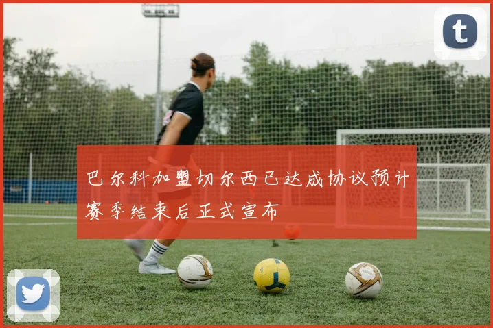 巴尔科加盟切尔西已达成协议预计赛季结束后正式宣布