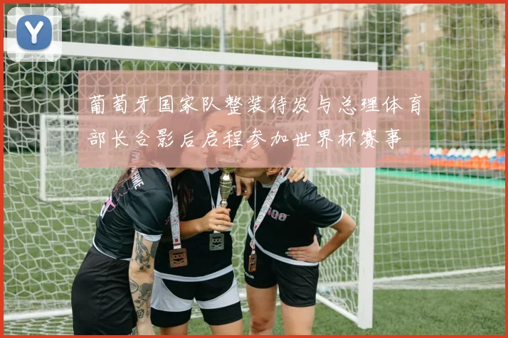 葡萄牙国家队整装待发与总理体育部长合影后启程参加世界杯赛事